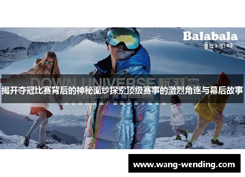 揭开夺冠比赛背后的神秘面纱探索顶级赛事的激烈角逐与幕后故事