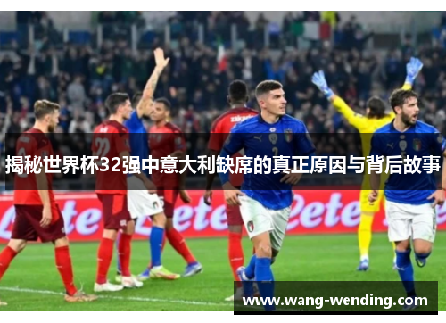 揭秘世界杯32强中意大利缺席的真正原因与背后故事