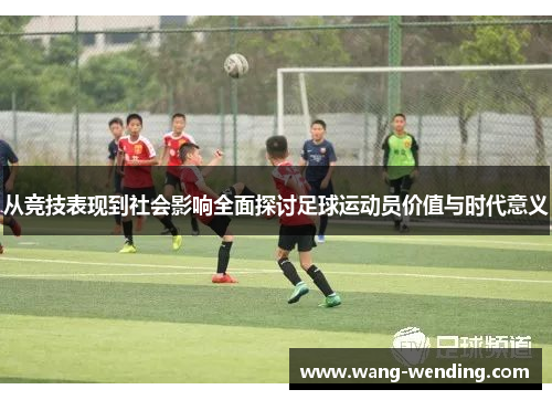 从竞技表现到社会影响全面探讨足球运动员价值与时代意义