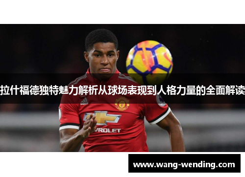 拉什福德独特魅力解析从球场表现到人格力量的全面解读