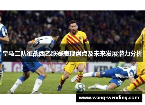 皇马二队征战西乙联赛表现盘点及未来发展潜力分析