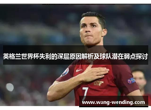 英格兰世界杯失利的深层原因解析及球队潜在弱点探讨