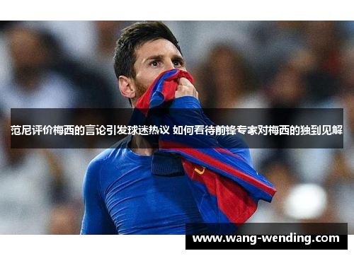 范尼评价梅西的言论引发球迷热议 如何看待前锋专家对梅西的独到见解