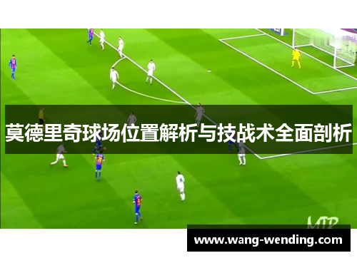 莫德里奇球场位置解析与技战术全面剖析