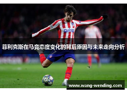 菲利克斯在马竞态度变化的背后原因与未来走向分析